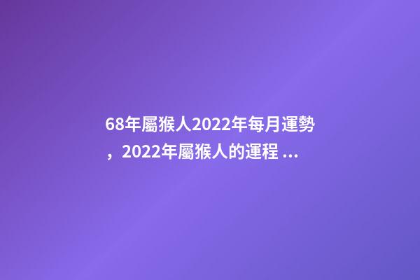 68年屬猴人2022年每月運勢，2022年屬猴人的運程 68年屬猴女2022 年每月運勢，1968年屬猴2022 年陰歷10月運-第1張-觀點-玄機派